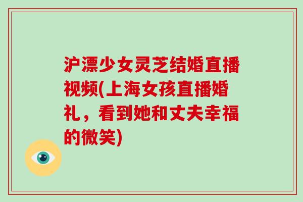 沪漂少女灵芝结婚直播视频(上海女孩直播婚礼,看到她和丈夫幸福的微笑)