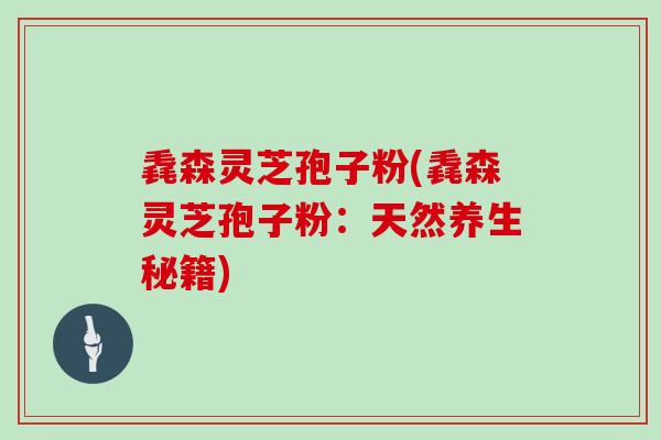 毳森灵芝孢子粉(毳森灵芝孢子粉：天然养生秘籍)