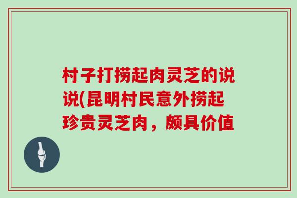 村子打捞起肉灵芝的说说(昆明村民意外捞起珍贵灵芝肉，颇具价值