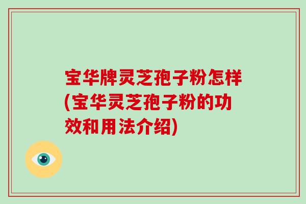 宝华牌灵芝孢子粉怎样(宝华灵芝孢子粉的功效和用法介绍)