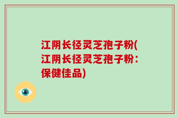 江阴长径灵芝孢子粉(江阴长径灵芝孢子粉:保健佳品)