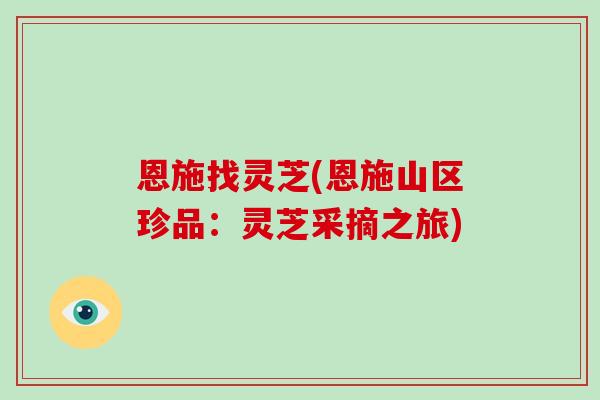 恩施找灵芝(恩施山区珍品:灵芝采摘之旅)