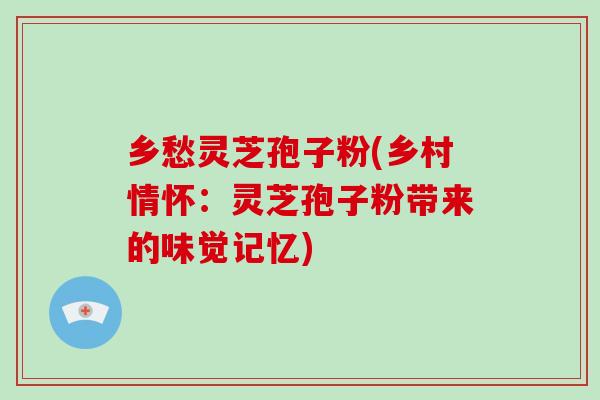 乡愁灵芝孢子粉(乡村情怀:灵芝孢子粉带来的味觉记忆)
