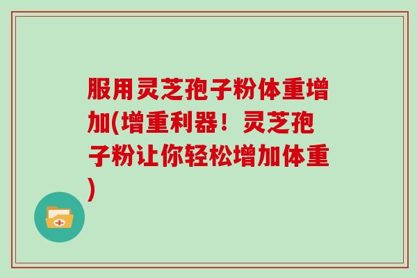服用灵芝孢子粉体重增加(增重利器!灵芝孢子粉让你轻松增加体重)