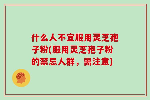 什么人不宜服用灵芝孢子粉(服用灵芝孢子粉的禁忌人群,需注意)