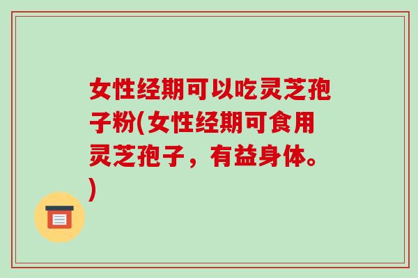 女性经期可以吃灵芝孢子粉(女性经期可食用灵芝孢子，有益身体。)