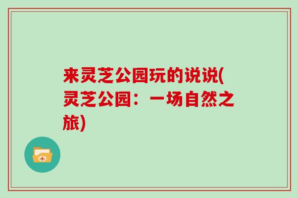 来灵芝公园玩的说说(灵芝公园:一场自然之旅)