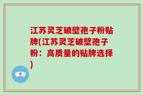 江苏灵芝破壁孢子粉贴牌(江苏灵芝破壁孢子粉：高质量的贴牌选择)