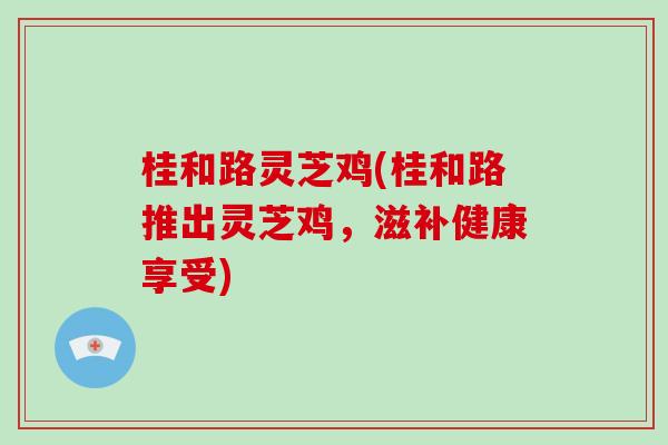 桂和路灵芝鸡(桂和路推出灵芝鸡，滋补健康享受)