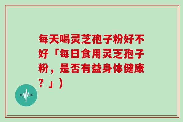 每天喝灵芝孢子粉好不好「每日食用灵芝孢子粉,是否有益身体健康?」)