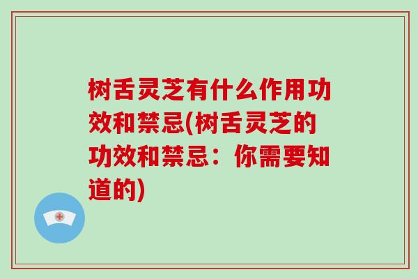 树舌灵芝有什么作用功效和禁忌(树舌灵芝的功效和禁忌：你需要知道的)
