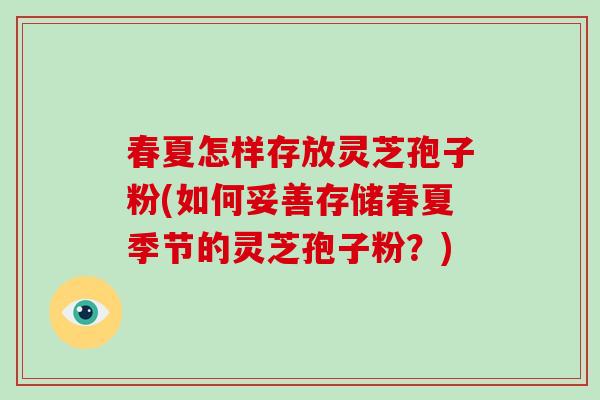 春夏怎样存放灵芝孢子粉(如何妥善存储春夏季节的灵芝孢子粉？)