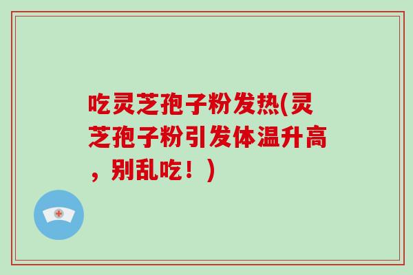 吃灵芝孢子粉发热(灵芝孢子粉引发体温升高，别乱吃！)