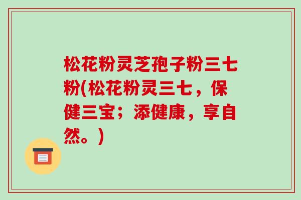 松花粉灵芝孢子粉三七粉(松花粉灵三七,保健三宝;添健康,享自然。)