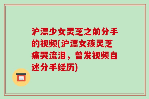 沪漂少女灵芝之前分手的视频(沪漂女孩灵芝痛哭流泪,曾发视频自述分手经历)
