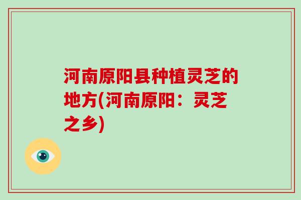 河南原阳县种植灵芝的地方(河南原阳:灵芝之乡)