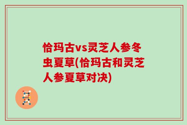 恰玛古vs灵芝人参冬虫夏草(恰玛古和灵芝人参夏草对决)