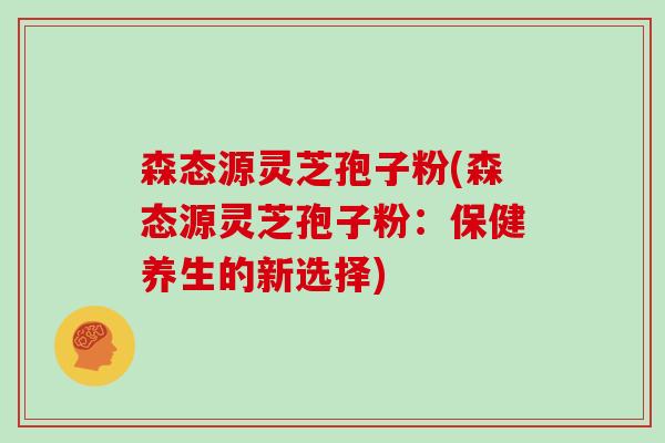 森态源灵芝孢子粉(森态源灵芝孢子粉:保健养生的新选择)