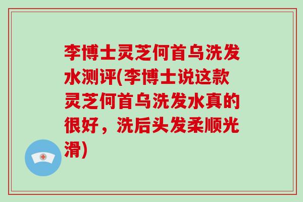 李博士灵芝何首乌洗发水测评(李博士说这款灵芝何首乌洗发水真的很好,洗后头发柔顺光滑)