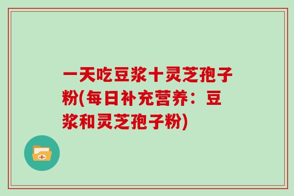 一天吃豆浆十灵芝孢子粉(每日补充营养:豆浆和灵芝孢子粉)