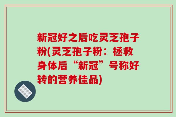 新冠好之后吃灵芝孢子粉(灵芝孢子粉:拯救身体后“新冠”号称好转的营养佳品)