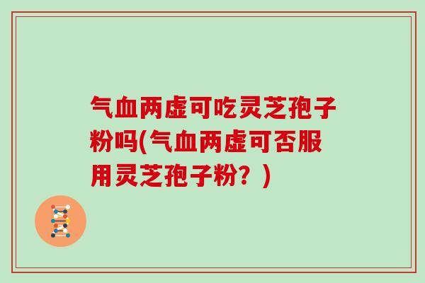 气血两虚可吃灵芝孢子粉吗(气血两虚可否服用灵芝孢子粉？)