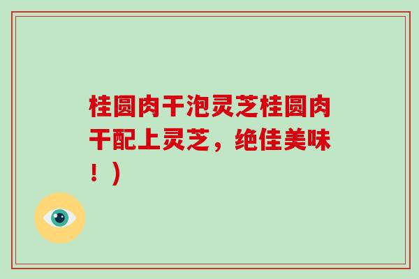 桂圆肉干泡灵芝桂圆肉干配上灵芝,绝佳美味!)