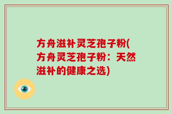 方舟滋补灵芝孢子粉(方舟灵芝孢子粉：天然滋补的健康之选)
