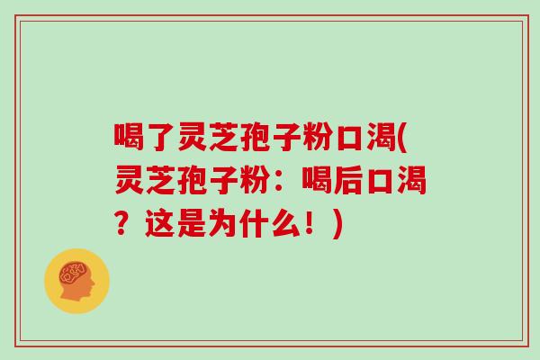 喝了灵芝孢子粉口渴(灵芝孢子粉:喝后口渴?这是为什么!)
