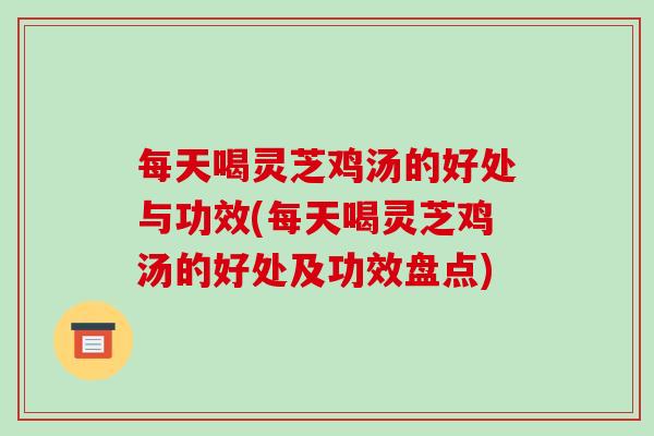 每天喝灵芝鸡汤的好处与功效(每天喝灵芝鸡汤的好处及功效盘点)