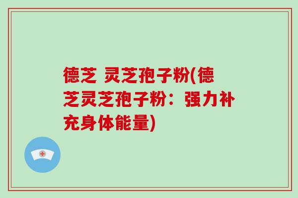德芝 灵芝孢子粉(德芝灵芝孢子粉:强力补充身体能量)