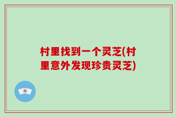 村里找到一个灵芝(村里意外发现珍贵灵芝)