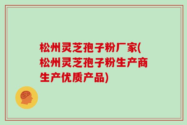 松州灵芝孢子粉厂家(松州灵芝孢子粉生产商生产优质产品)