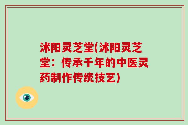 沭阳灵芝堂(沭阳灵芝堂:传承千年的中医灵药制作传统技艺)