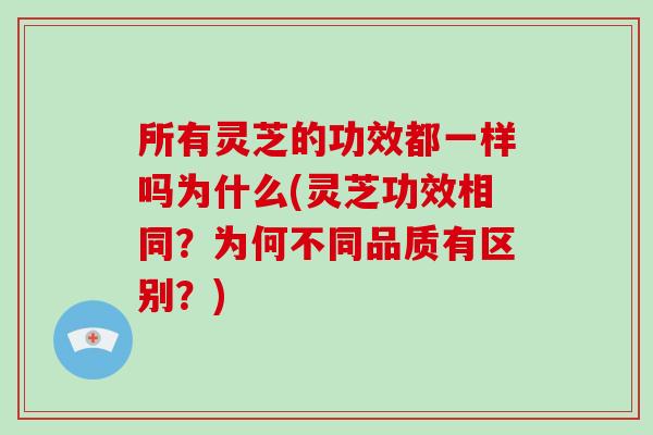 所有灵芝的功效都一样吗为什么(灵芝功效相同？为何不同品质有区别？)