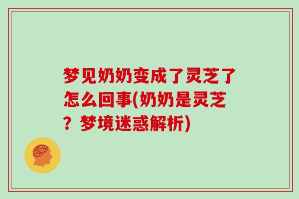 梦见奶奶变成了灵芝了怎么回事(奶奶是灵芝？梦境迷惑解析)