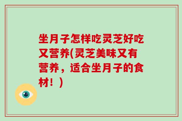 坐月子怎样吃灵芝好吃又营养(灵芝美味又有营养，适合坐月子的食材！)