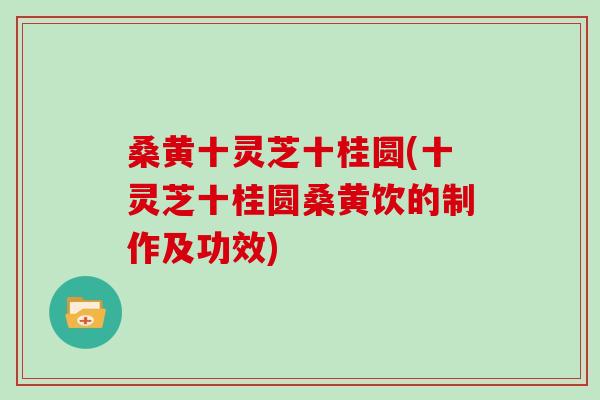 桑黄十灵芝十桂圆(十灵芝十桂圆桑黄饮的制作及功效)