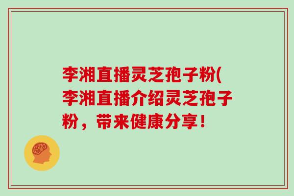李湘直播灵芝孢子粉(李湘直播介绍灵芝孢子粉,带来健康分享!