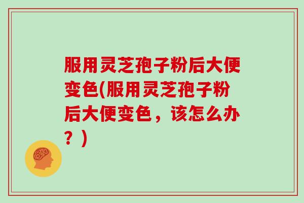 服用灵芝孢子粉后大便变色(服用灵芝孢子粉后大便变色，该怎么办？)