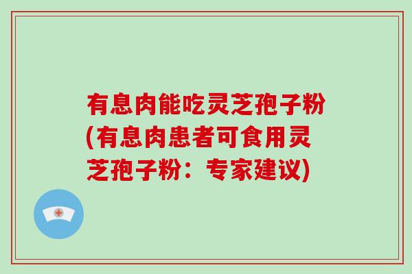 有息肉能吃灵芝孢子粉(有息肉患者可食用灵芝孢子粉:专家建议)