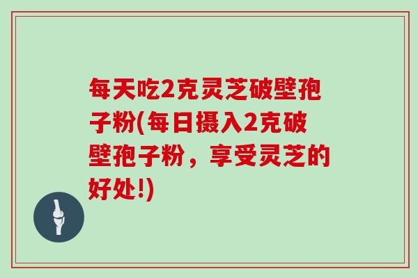 每天吃2克灵芝破壁孢子粉(每日摄入2克破壁孢子粉,享受灵芝的好处!)