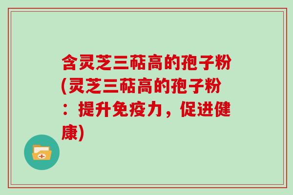 含灵芝三萜高的孢子粉(灵芝三萜高的孢子粉:提升免疫力,促进健康)