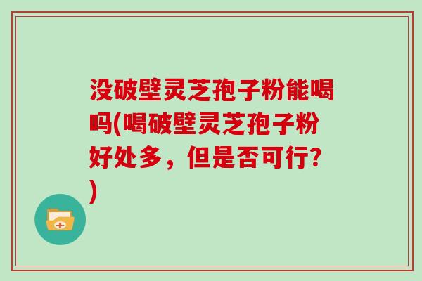 没破壁灵芝孢子粉能喝吗(喝破壁灵芝孢子粉好处多,但是否可行?)