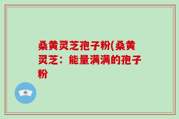 桑黄灵芝孢子粉(桑黄灵芝:能量满满的孢子粉