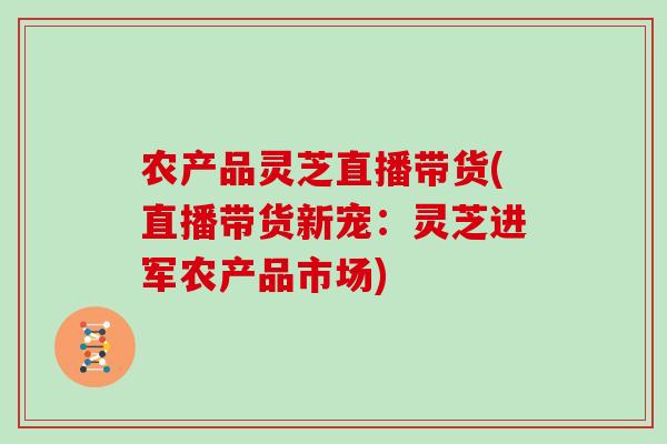 农产品灵芝直播带货(直播带货新宠:灵芝进军农产品市场)