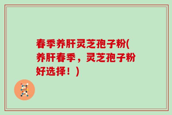 春季养肝灵芝孢子粉(养肝春季,灵芝孢子粉好选择!)