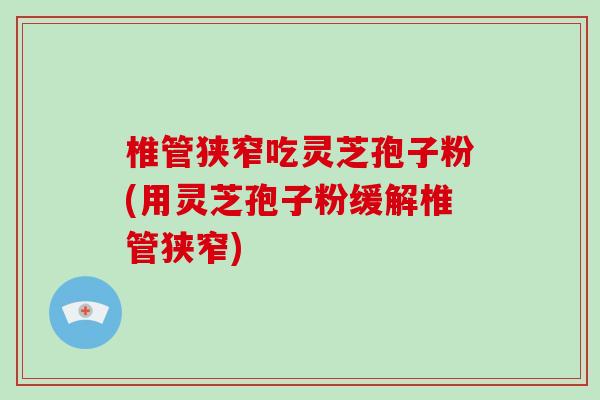 椎管狭窄吃灵芝孢子粉(用灵芝孢子粉缓解椎管狭窄)