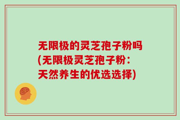 无限极的灵芝孢子粉吗(无限极灵芝孢子粉:天然养生的优选选择)