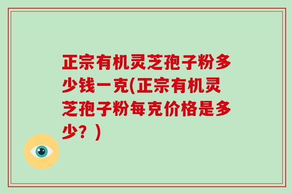 正宗有机灵芝孢子粉多少钱一克(正宗有机灵芝孢子粉每克价格是多少？)